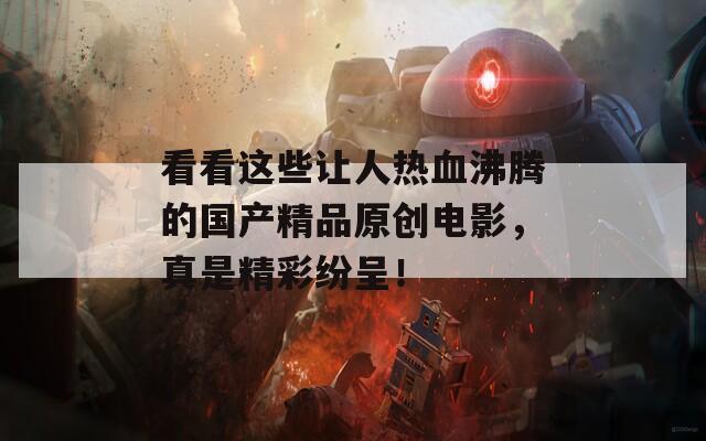 看看这些让人热血沸腾的国产精品原创电影，真是精彩纷呈！