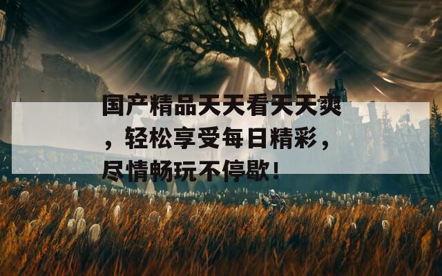 国产精品天天看天天爽，轻松享受每日精彩，尽情畅玩不停歇！
