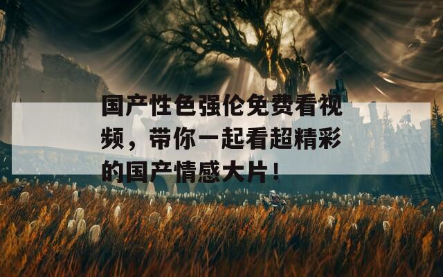 国产性色强伦免费看视频，带你一起看超精彩的国产情感大片！