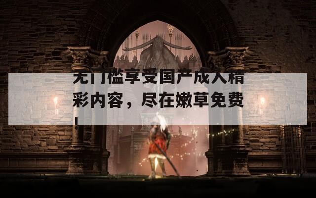 无门槛享受国产成人精彩内容，尽在嫩草免费！