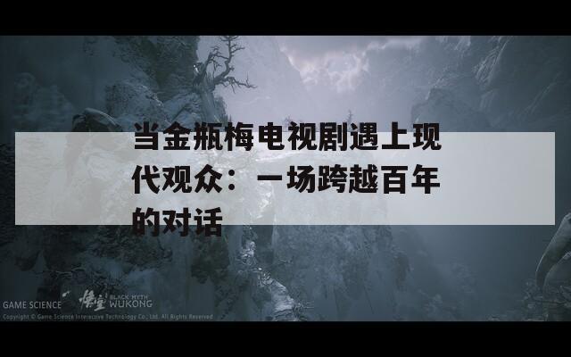 当金瓶梅电视剧遇上现代观众：一场跨越百年的对话