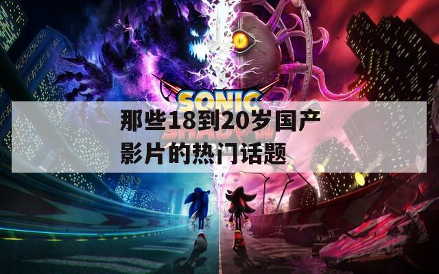 那些18到20岁国产影片的热门话题