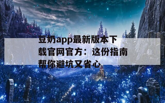 豆奶app最新版本下载官网官方：这份指南帮你避坑又省心