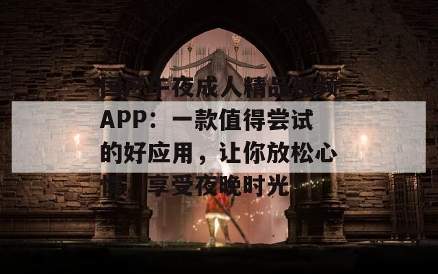 国产午夜成人精品视频APP：一款值得尝试的好应用，让你放松心情，享受夜晚时光！