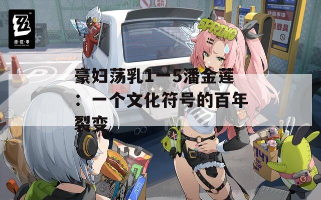 豪妇荡乳1一5潘金莲：一个文化符号的百年裂变