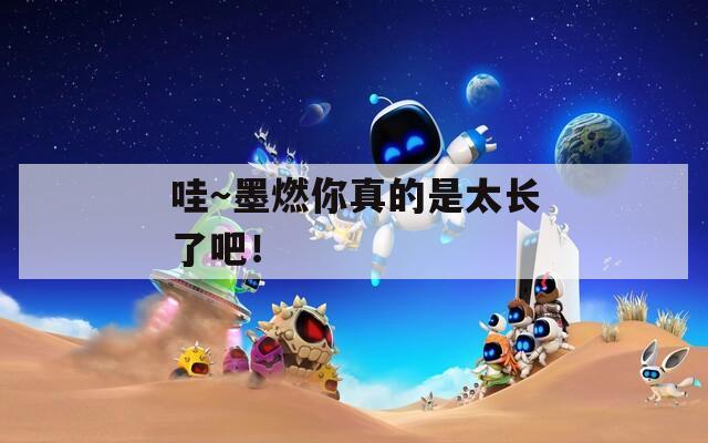 哇～墨燃你真的是太长了吧！