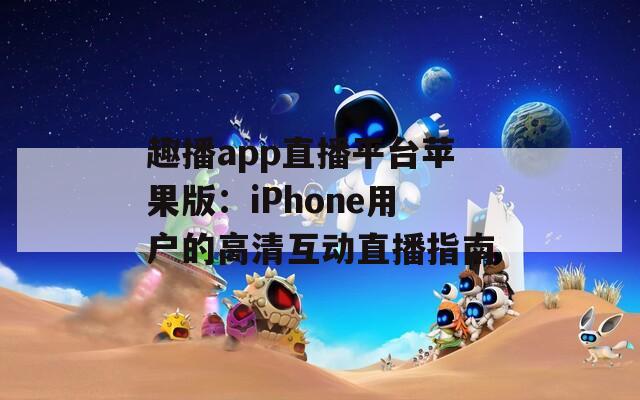 趣播app直播平台苹果版：iPhone用户的高清互动直播指南