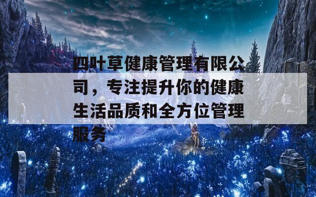四叶草健康管理有限公司，专注提升你的健康生活品质和全方位管理服务
