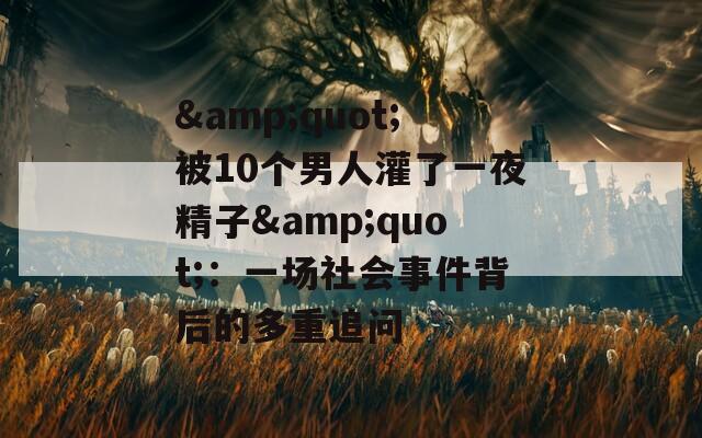 &quot;被10个男人灌了一夜精子&quot;：一场社会事件背后的多重追问