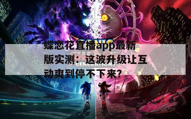 蝶恋花直播app最新版实测：这波升级让互动爽到停不下来？