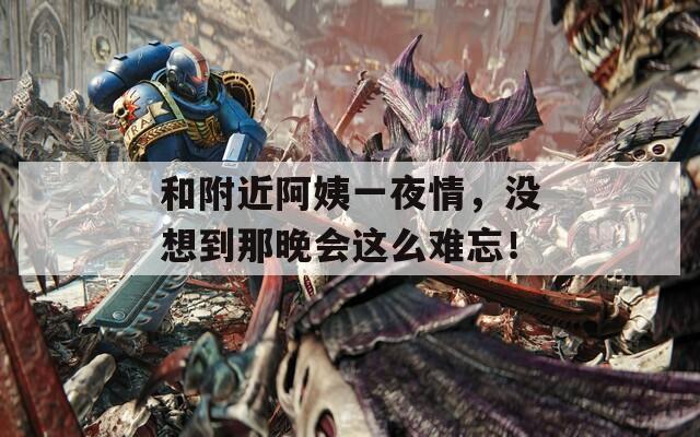 和附近阿姨一夜情，没想到那晚会这么难忘！