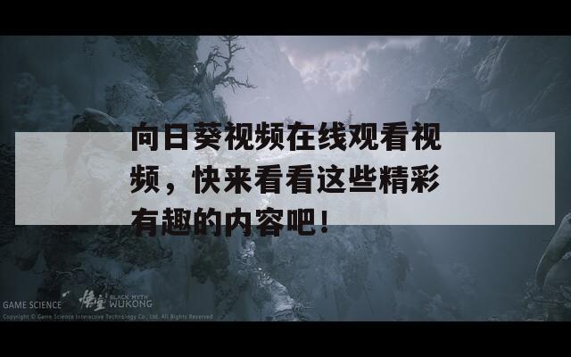 向日葵视频在线观看视频，快来看看这些精彩有趣的内容吧！