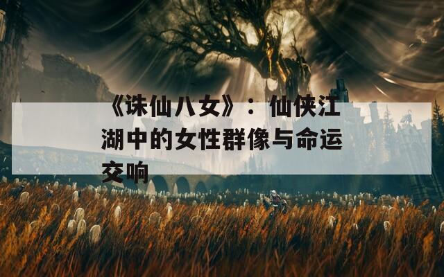 《诛仙八女》：仙侠江湖中的女性群像与命运交响