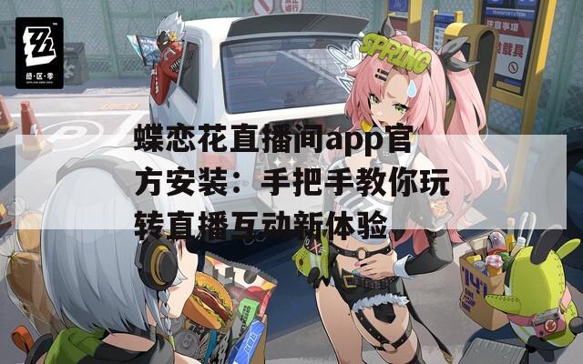 蝶恋花直播间app官方安装：手把手教你玩转直播互动新体验