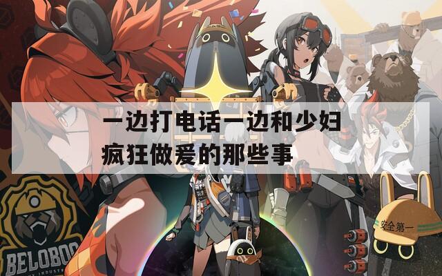 一边打电话一边和少妇疯狂做爰的那些事