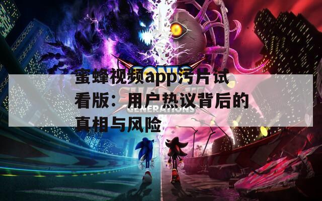 蜜蜂视频app污片试看版：用户热议背后的真相与风险