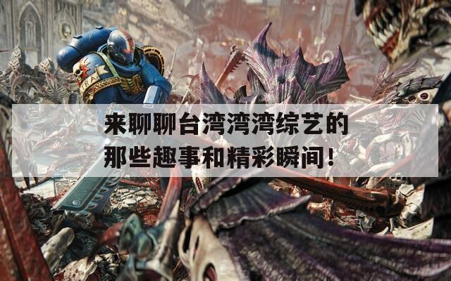 来聊聊台湾湾湾综艺的那些趣事和精彩瞬间！