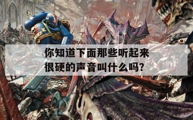 你知道下面那些听起来很硬的声音叫什么吗？