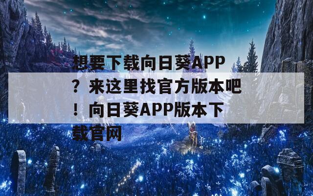 想要下载向日葵APP？来这里找官方版本吧！向日葵APP版本下载官网