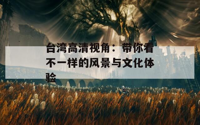 台湾高清视角：带你看不一样的风景与文化体验