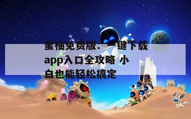 蜜柚免费版：一键下载app入口全攻略 小白也能轻松搞定