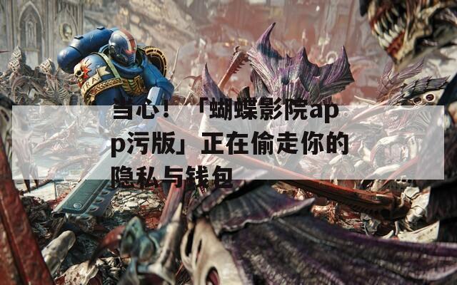 当心！「蝴蝶影院app污版」正在偷走你的隐私与钱包