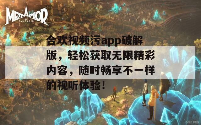 合欢视频污app破解版，轻松获取无限精彩内容，随时畅享不一样的视听体验！