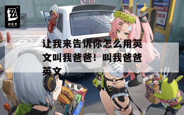 让我来告诉你怎么用英文叫我爸爸！叫我爸爸英文