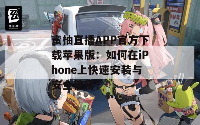 蜜柚直播APP官方下载苹果版：如何在iPhone上快速安装与安全使用？