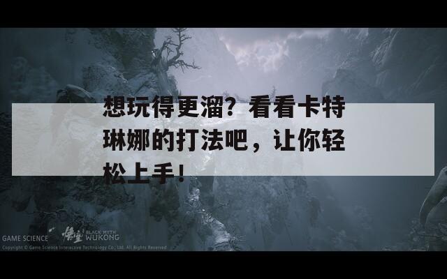 想玩得更溜？看看卡特琳娜的打法吧，让你轻松上手！
