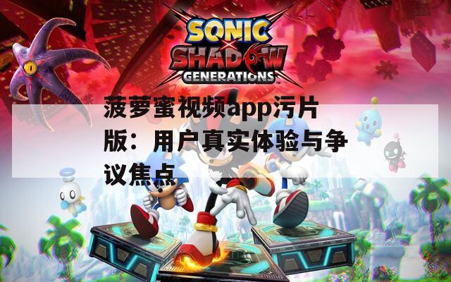菠萝蜜视频app污片版：用户真实体验与争议焦点