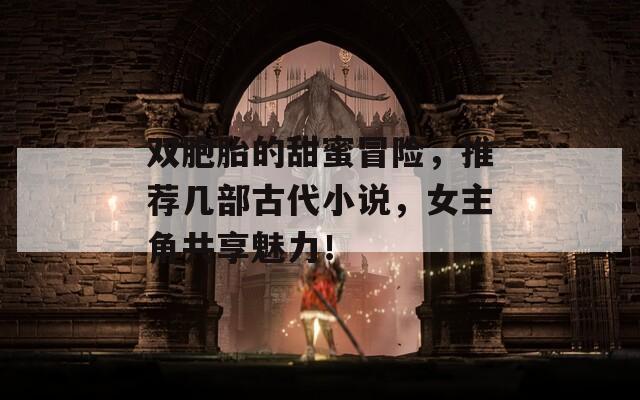 双胞胎的甜蜜冒险，推荐几部古代小说，女主角共享魅力！