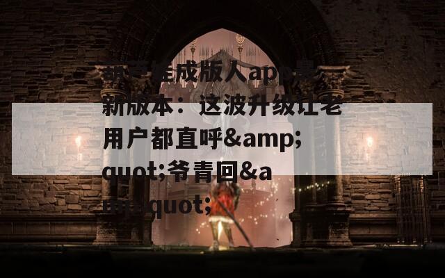 葫芦娃成版人app最新版本：这波升级让老用户都直呼&quot;爷青回&quot;