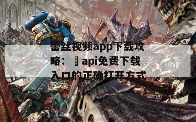 蕾丝视频app下载攻略：汅api免费下载入口的正确打开方式
