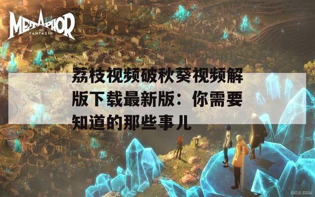 荔枝视频破秋葵视频解版下载最新版：你需要知道的那些事儿