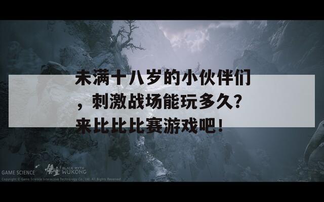 未满十八岁的小伙伴们，刺激战场能玩多久？来比比比赛游戏吧！