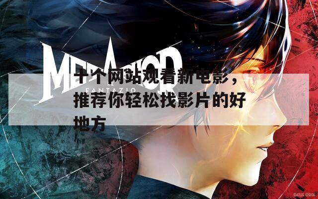 十个网站观看新电影，推荐你轻松找影片的好地方