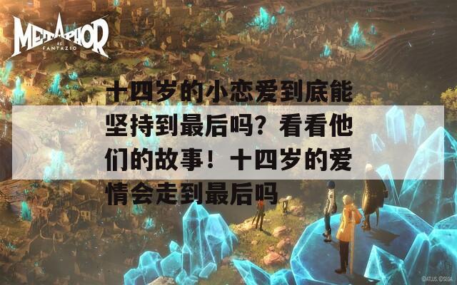 十四岁的小恋爱到底能坚持到最后吗？看看他们的故事！十四岁的爱情会走到最后吗