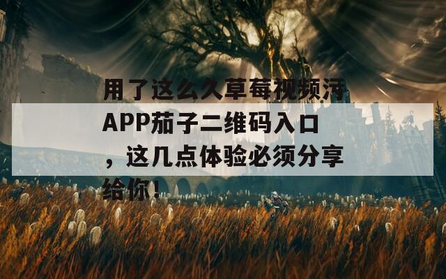 用了这么久草莓视频污APP茄子二维码入口，这几点体验必须分享给你！