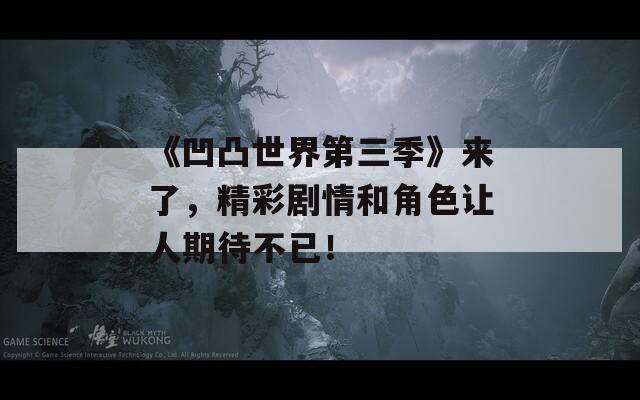 《凹凸世界第三季》来了，精彩剧情和角色让人期待不已！
