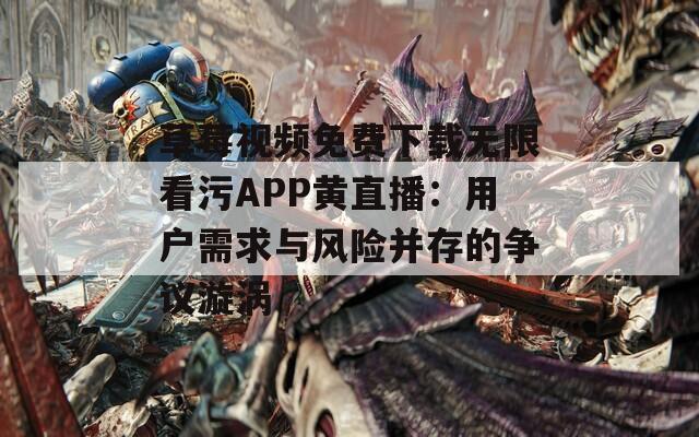 草莓视频免费下载无限看污APP黄直播：用户需求与风险并存的争议漩涡