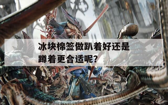 冰块棉签做趴着好还是蹲着更合适呢？