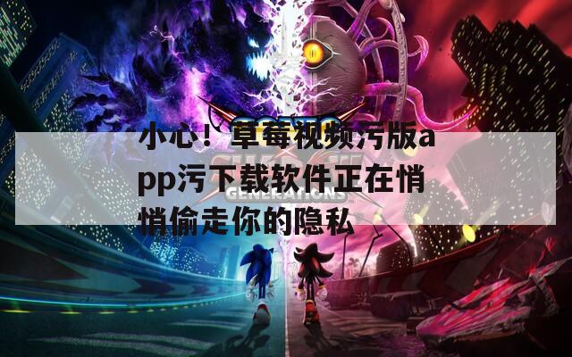 小心！草莓视频污版app污下载软件正在悄悄偷走你的隐私