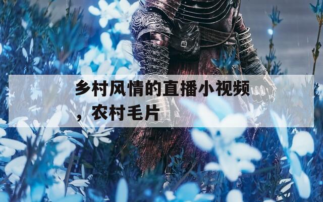 乡村风情的直播小视频，农村毛片