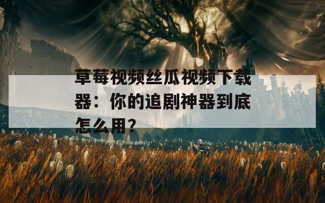 草莓视频丝瓜视频下载器：你的追剧神器到底怎么用？