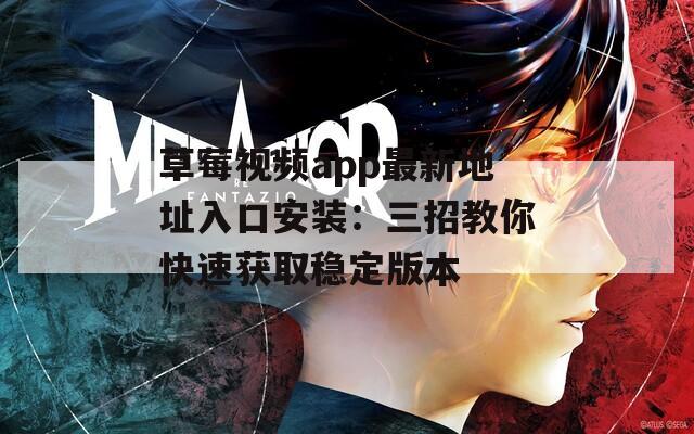 草莓视频app最新地址入口安装：三招教你快速获取稳定版本