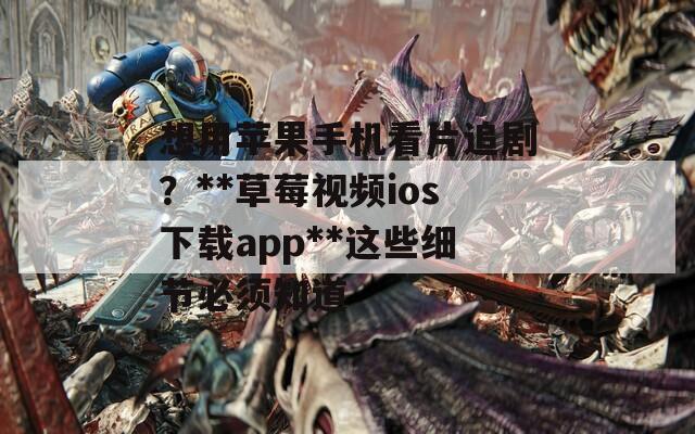想用苹果手机看片追剧？**草莓视频ios下载app**这些细节必须知道