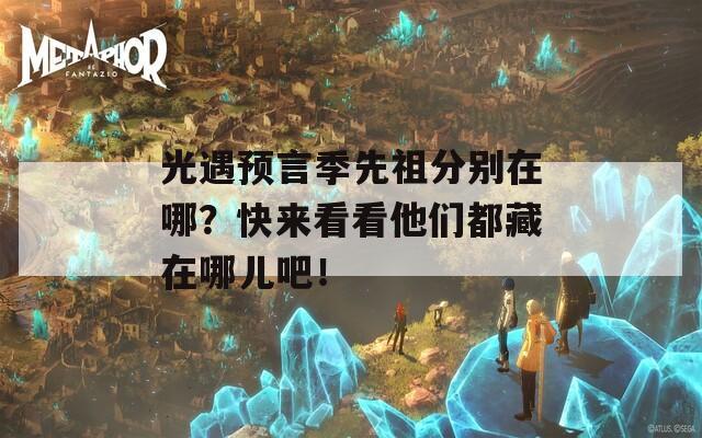 光遇预言季先祖分别在哪？快来看看他们都藏在哪儿吧！
