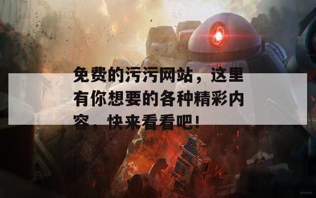 免费的污污网站，这里有你想要的各种精彩内容，快来看看吧！
