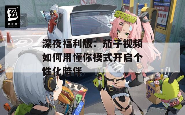 深夜福利版：茄子视频如何用懂你模式开启个性化陪伴